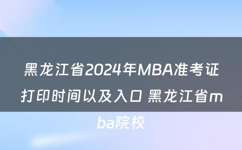 黑龙江省2024年MBA准考证打印时间以及入口 黑龙江省mba院校