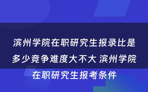 滨州学院在职研究生报录比是多少竞争难度大不大 滨州学院在职研究生报考条件