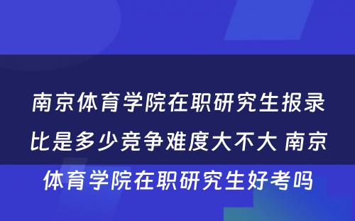 南京体育学院在职研究生报录比是多少竞争难度大不大 南京体育学院在职研究生好考吗