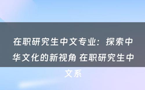 在职研究生中文专业：探索中华文化的新视角 在职研究生中文系