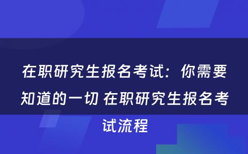 在职研究生报名考试：你需要知道的一切 在职研究生报名考试流程