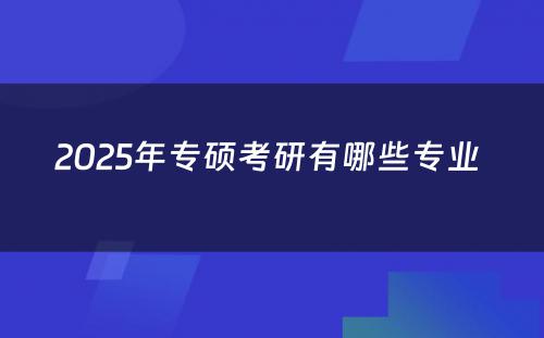 2025年专硕考研有哪些专业 