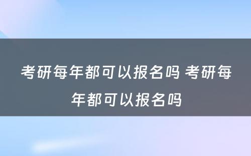 考研每年都可以报名吗 考研每年都可以报名吗