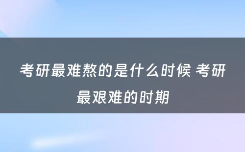 考研最难熬的是什么时候 考研最艰难的时期