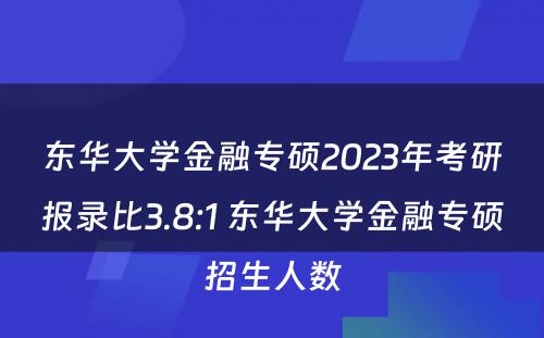 东华大学金融专硕2023年考研报录比3.8:1 东华大学金融专硕招生人数