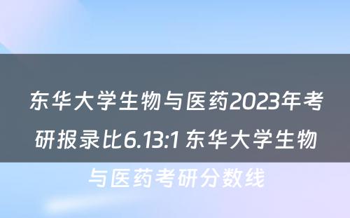 东华大学生物与医药2023年考研报录比6.13:1 东华大学生物与医药考研分数线