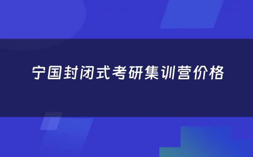 宁国封闭式考研集训营价格