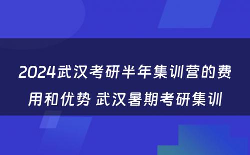 2024武汉考研半年集训营的费用和优势 武汉暑期考研集训