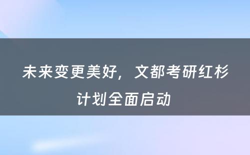 未来变更美好，文都考研红杉计划全面启动 