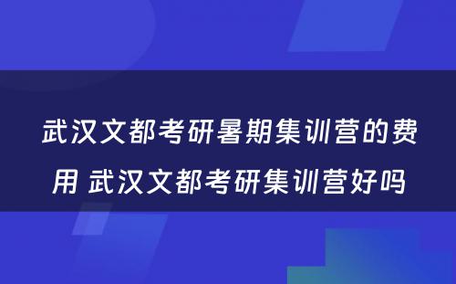 武汉文都考研暑期集训营的费用 武汉文都考研集训营好吗