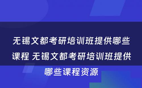 无锡文都考研培训班提供哪些课程 无锡文都考研培训班提供哪些课程资源