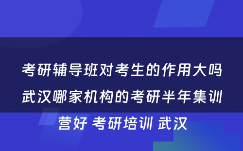 考研辅导班对考生的作用大吗武汉哪家机构的考研半年集训营好 考研培训 武汉