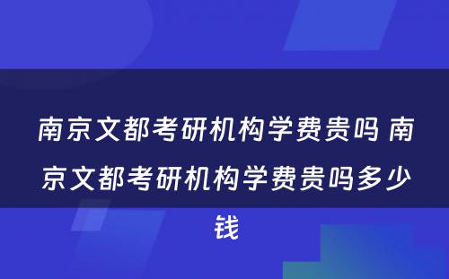 南京文都考研机构学费贵吗 南京文都考研机构学费贵吗多少钱