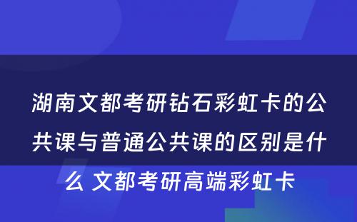 湖南文都考研钻石彩虹卡的公共课与普通公共课的区别是什么 文都考研高端彩虹卡