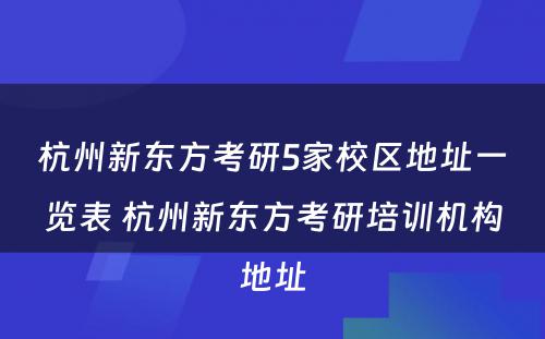 杭州新东方考研5家校区地址一览表 杭州新东方考研培训机构地址