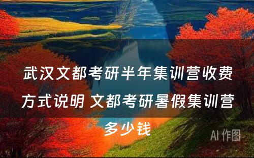 武汉文都考研半年集训营收费方式说明 文都考研暑假集训营多少钱