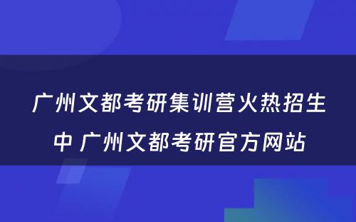 广州文都考研集训营火热招生中 广州文都考研官方网站