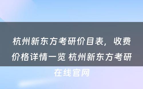 杭州新东方考研价目表，收费价格详情一览 杭州新东方考研在线官网