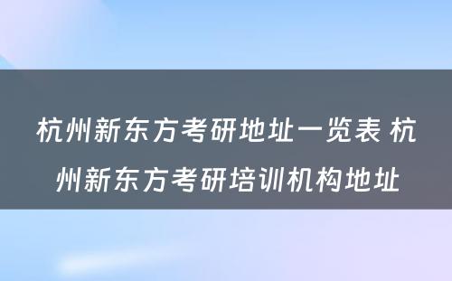 杭州新东方考研地址一览表 杭州新东方考研培训机构地址