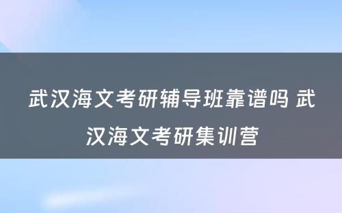 武汉海文考研辅导班靠谱吗 武汉海文考研集训营