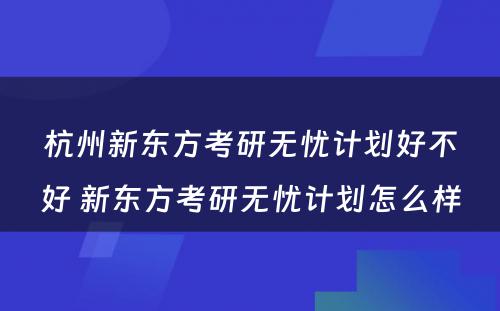 杭州新东方考研无忧计划好不好 新东方考研无忧计划怎么样