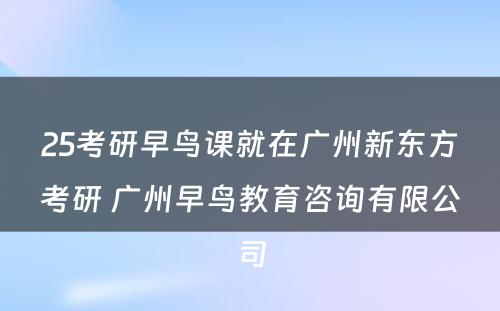 25考研早鸟课就在广州新东方考研 广州早鸟教育咨询有限公司