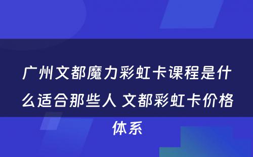 广州文都魔力彩虹卡课程是什么适合那些人 文都彩虹卡价格体系