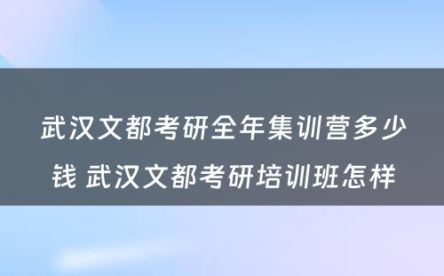 武汉文都考研全年集训营多少钱 武汉文都考研培训班怎样