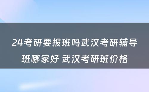 24考研要报班吗武汉考研辅导班哪家好 武汉考研班价格