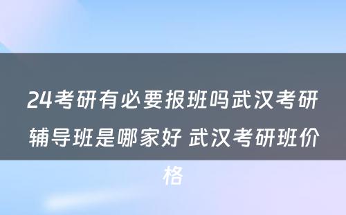 24考研有必要报班吗武汉考研辅导班是哪家好 武汉考研班价格