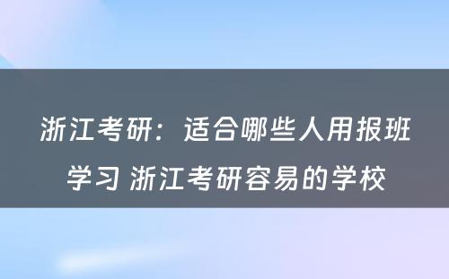 浙江考研：适合哪些人用报班学习 浙江考研容易的学校