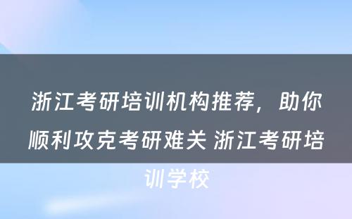 浙江考研培训机构推荐，助你顺利攻克考研难关 浙江考研培训学校