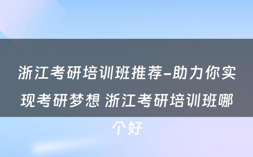 浙江考研培训班推荐-助力你实现考研梦想 浙江考研培训班哪个好