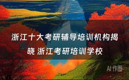 浙江十大考研辅导培训机构揭晓 浙江考研培训学校