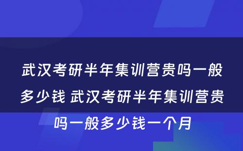 武汉考研半年集训营贵吗一般多少钱 武汉考研半年集训营贵吗一般多少钱一个月