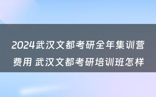 2024武汉文都考研全年集训营费用 武汉文都考研培训班怎样