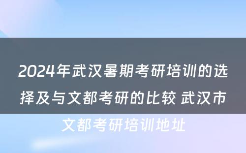 2024年武汉暑期考研培训的选择及与文都考研的比较 武汉市文都考研培训地址