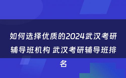 如何选择优质的2024武汉考研辅导班机构 武汉考研辅导班排名