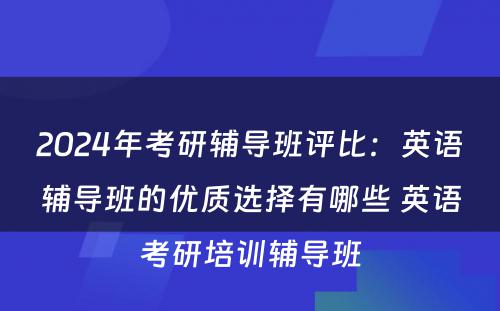 2024年考研辅导班评比：英语辅导班的优质选择有哪些 英语考研培训辅导班