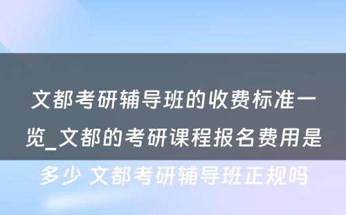 文都考研辅导班的收费标准一览_文都的考研课程报名费用是多少 文都考研辅导班正规吗