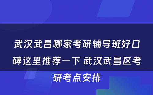 武汉武昌哪家考研辅导班好口碑这里推荐一下 武汉武昌区考研考点安排