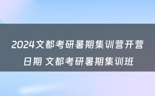 2024文都考研暑期集训营开营日期 文都考研暑期集训班