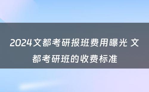 2024文都考研报班费用曝光 文都考研班的收费标准