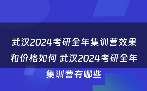 武汉2024考研全年集训营效果和价格如何 武汉2024考研全年集训营有哪些