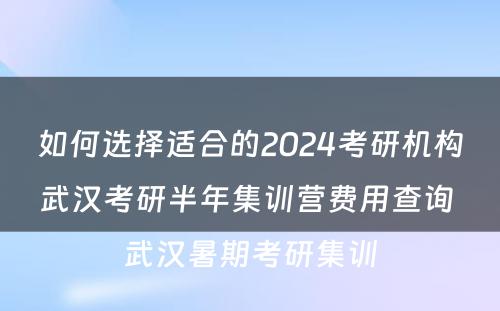 如何选择适合的2024考研机构武汉考研半年集训营费用查询 武汉暑期考研集训