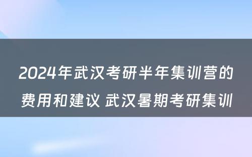 2024年武汉考研半年集训营的费用和建议 武汉暑期考研集训