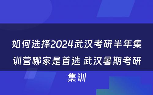 如何选择2024武汉考研半年集训营哪家是首选 武汉暑期考研集训