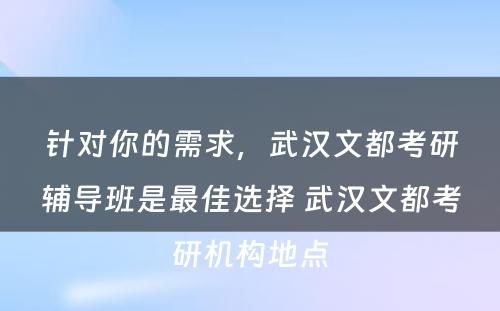 针对你的需求，武汉文都考研辅导班是最佳选择 武汉文都考研机构地点