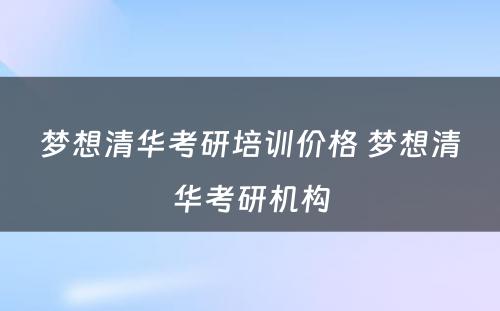 梦想清华考研培训价格 梦想清华考研机构