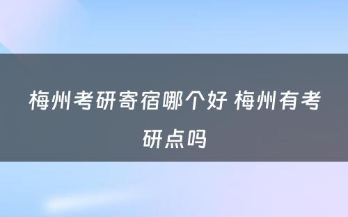 梅州考研寄宿哪个好 梅州有考研点吗